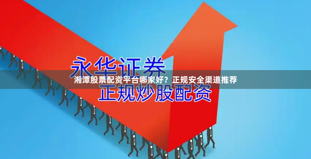 湘潭股票配資平臺哪家好？正規安全渠道推薦