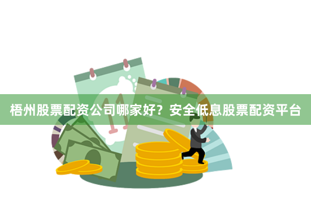 梧州股票配資公司哪家好？安全低息股票配資平臺