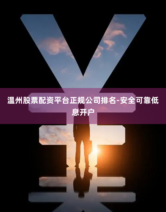 溫州股票配資平臺正規公司排名-安全可靠低息開戶